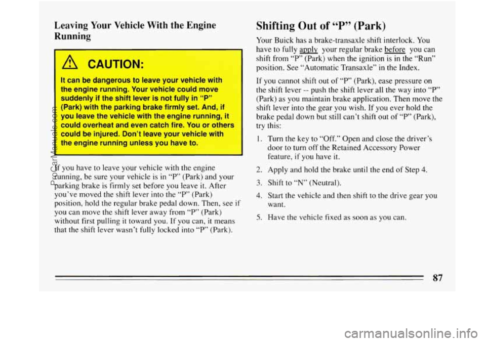 BUICK PARK AVENUE 1993  Owners Manual Leaving Your Vehicle  With the Engine 
Running 
I 
A CAUTION: 
It  can  be  dangerous  to  leave  your  vehicle  with 
the  engine  running.  Your vehicle  could  move 
suddenly 
if the  shift  lever 