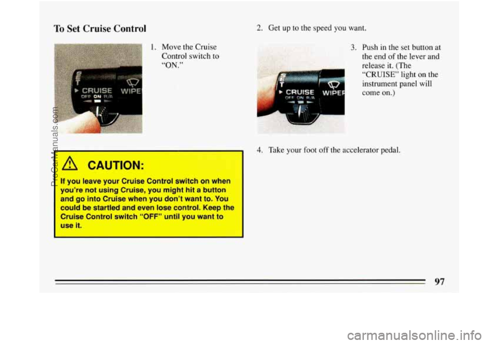 BUICK PARK AVENUE 1993  Owners Manual To Set Cruise Control 
I A CAUTION: 
If you  leave  your  Cruise  Control  switch  on  when 
you’re  not  using  Cruise,  you  might  hit 
a button 
and 
go into  Cruise  when  you  don’t  want  t