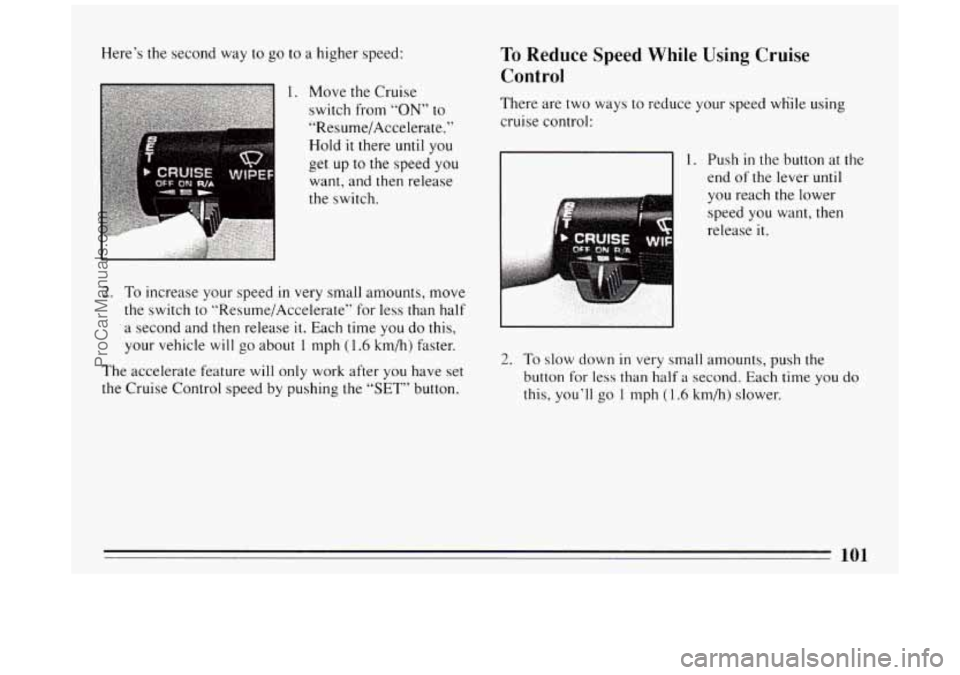 BUICK PARK AVENUE 1994  Owners Manual Here’s the second way to go to a higher  speed: 
1. Move the  Cruise 
switch  from 
“ON” to 
“Resume/Accelerate.” 
Hold 
it there until you 
get  up  to the speed  you 
want, and then releas