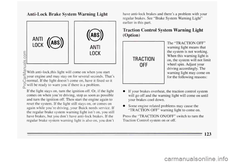 BUICK PARK AVENUE 1994 Owners Manual Anti-Lock Brake System Warning Light
ANT‘ LOCK (a)
ANTI
LOCK
J
With anti-lock,this light will come on when you start
your engine and may stay on for several seconds. That’s
normal. BUICK PARK AVENUE 1994 Owners Manual Anti-Lock Brake System Warning Light
ANT‘ LOCK (a)
ANTI
LOCK
J
With anti-lock,this light will come on when you start
your engine and may stay on for several seconds. That’s
normal.