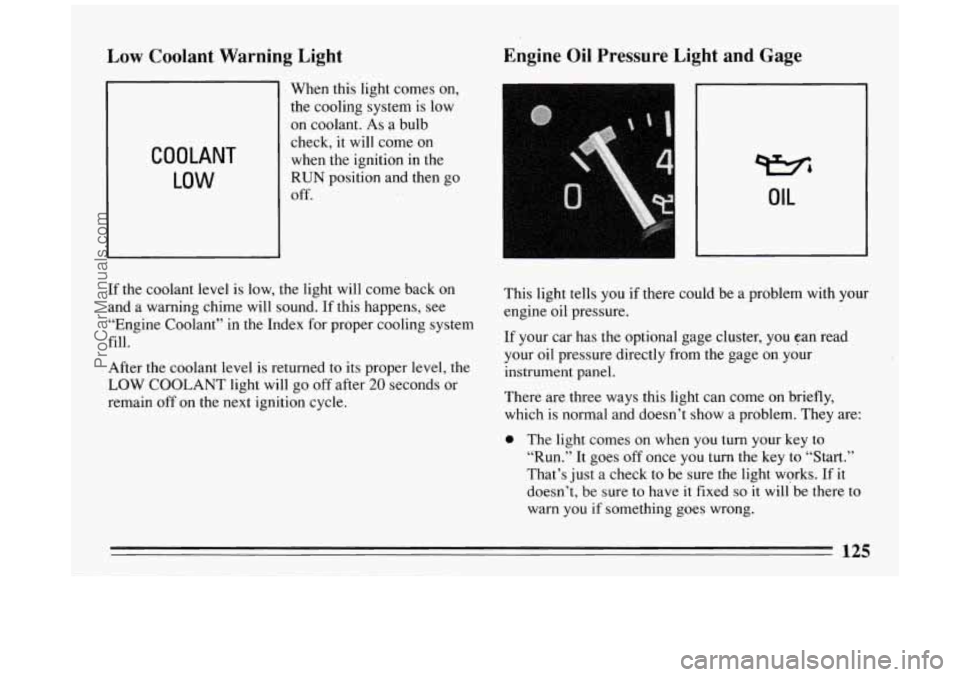 BUICK PARK AVENUE 1994 Owners Manual Low Coolant Warning Light Engine
Oil Pressure Light and Gage
COOLANT
LOW
When this light comes on,
the cooling system is low
on coolant. As a bulb
check, it will come on
when the BUICK PARK AVENUE 1994 Owners Manual Low Coolant Warning Light Engine
Oil Pressure Light and Gage
COOLANT
LOW
When this light comes on,
the cooling system is low
on coolant. As a bulb
check, it will come on
when the