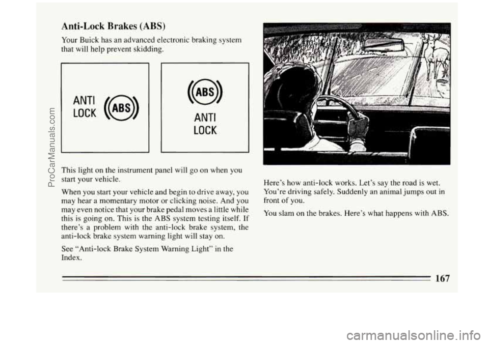 BUICK PARK AVENUE 1994  Owners Manual Anti-Lock Brakes (ABS) 
Your Buick has an  advanced  electronic  braking system 
that  will  help  prevent  skidding. 
ANT‘ LOCK (@) 
ANTI 
LOCK 
This  light  on the  instrument panel  will go  on  
