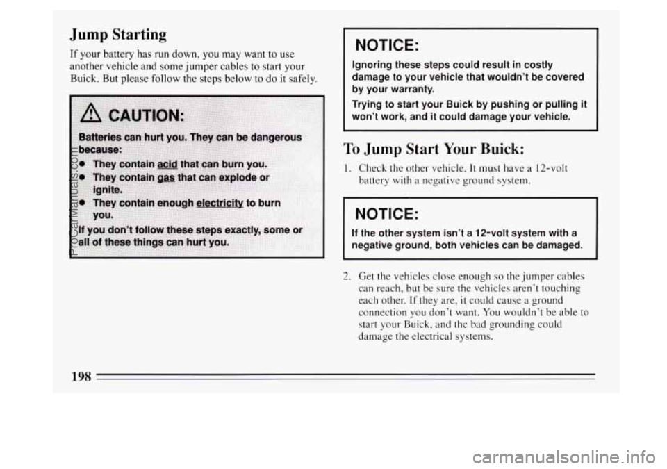 BUICK PARK AVENUE 1994  Owners Manual Jump Starting 
If  your  battery  has run down, you  may  want  to use 
another vehicle and  some  jumper cables to start  your 
Buick.  But  please follow  the steps  below  to 
do it  safely. 
I NOT