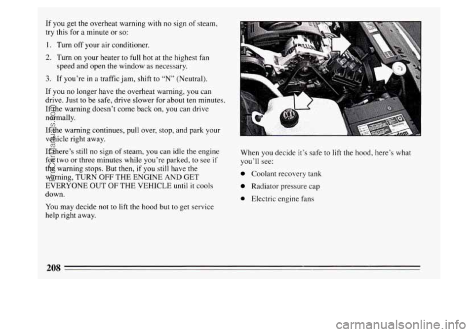 BUICK PARK AVENUE 1994 Owners Manual If you get the overheat warning with no sign of steam,
try this for a minute or
so:
1. Turn off your air conditioner.
2. Turn on your heater to full hot at the highest fan
speed and open the BUICK PARK AVENUE 1994 Owners Manual If you get the overheat warning with no sign of steam,
try this for a minute or
so:
1. Turn off your air conditioner.
2. Turn on your heater to full hot at the highest fan
speed and open the