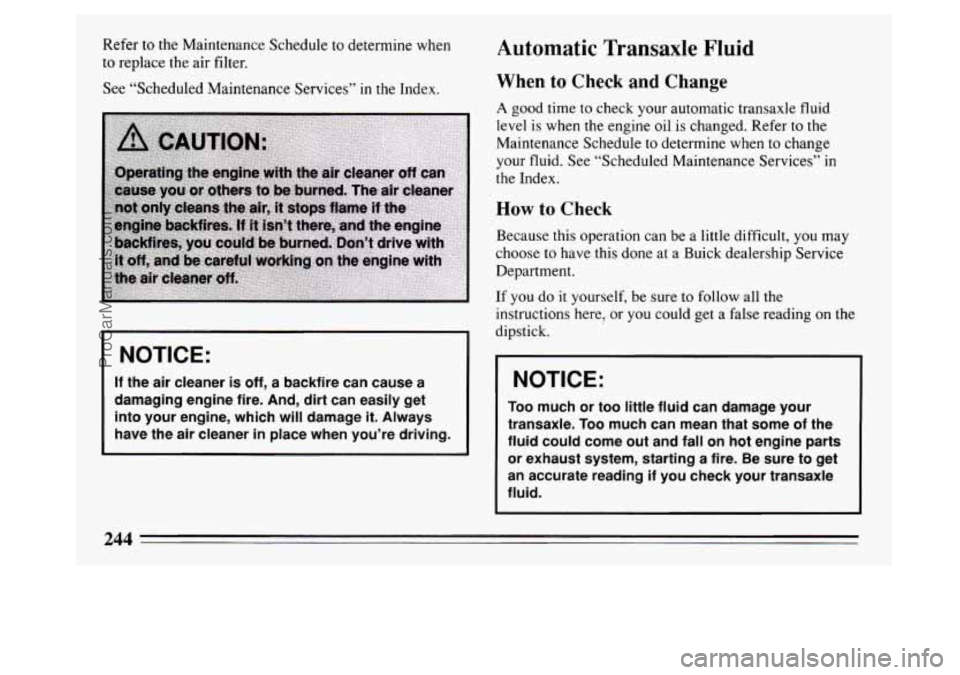 BUICK PARK AVENUE 1994  Owners Manual Refer to the Maintenance  Schedule to determine  when 
to  replace the  air filter. 
See  “Scheduled Maintenance  Services” 
in the Index. 
NOTICE: 
If the air  cleaner  is off, a backfire  can  c