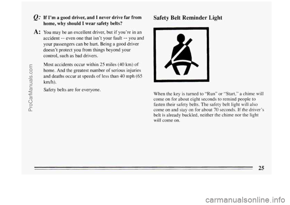 BUICK PARK AVENUE 1994  Owners Manual @ If  I’m a good  driver,  and I never drive  far from 
A: You  may  be an  excellent  driver, but if you’re  in an 
home,  why should I wear safety belts? 
accident -- even  one  that isn’t you