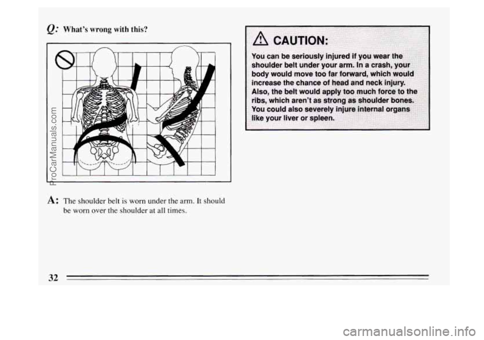BUICK PARK AVENUE 1994  Owners Manual @ Whats wrong with this? 
A: The shoulder  belt is worn  under  the arm. It  should 
be  worn  over the shoulder  at all times. 
32 
ProCarManuals.com 
