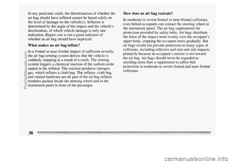 BUICK PARK AVENUE 1994  Owners Manual In any particular crash, the determination of whether the 
air  bag  should have inflated cannot be  based solely  on 
the level  of damage  on  the vehicle(s). Inflation  is 
determined  by the  angl