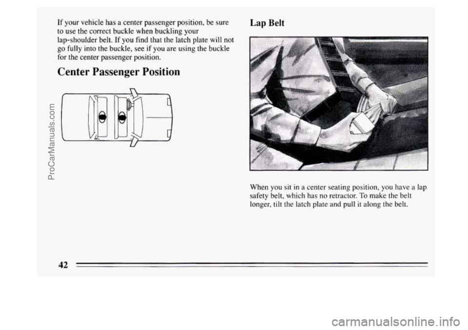 BUICK PARK AVENUE 1994  Owners Manual If your vehicle has a  center  passenger position, be sure 
to  use  the  correct  buckle when buckling your 
lap-shoulder  belt.  If 
you find that the latch plate will not 
go fully into the buckle,