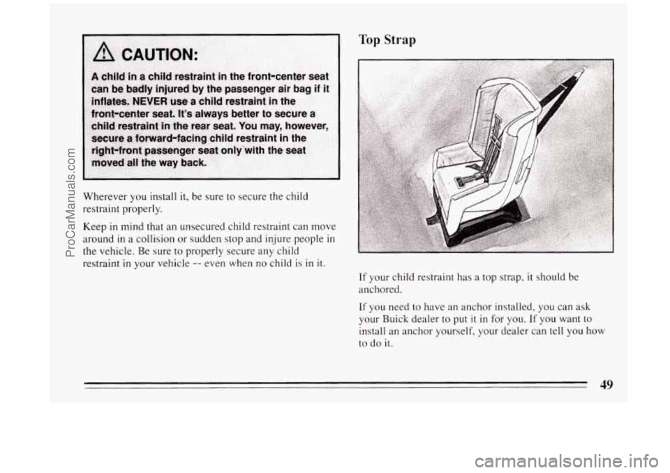BUICK PARK AVENUE 1994  Owners Manual Top Strap 
Wherever  you  install it, be  sure to secure  the  child 
restraint  properly. 
Keep 
in mind  that  an  unsecured  child  restraint  can  move 
around 
in a  collision  or  sudden  stop  