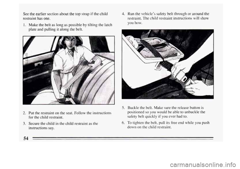BUICK PARK AVENUE 1994  Owners Manual See tne earlier  section about  the top strap if the child 
restraint has 
one. 
1. Make the belt  as long  as possible  by tilting the  latch 
plate and pulling 
it along  the belt. 
A 
1 
2. Put  th