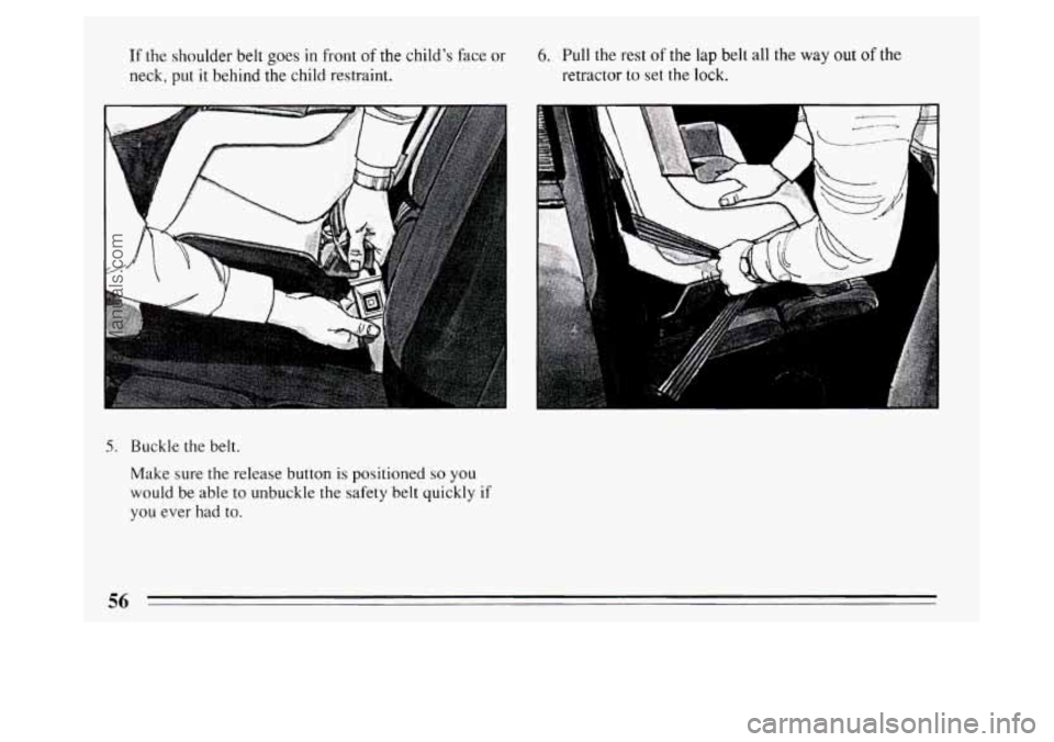 BUICK PARK AVENUE 1994  Owners Manual If the shoulder belt goes in front of the childs  face or 
neck,  put 
it behind the child restraint. 
6. Pull the rest of the lap belt all the way out of the 
retractor to set the lock. 
5. Buckle  
