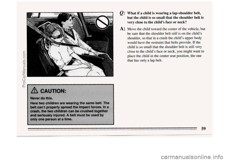 BUICK PARK AVENUE 1994  Owners Manual &: What if a child is wearing a  lap-shoulder belt, 
but  the child is 
so small  that  the shoulder  belt is 
very  close  to the  child’s face or neck? 
A: Move  the  child  toward  the  center  o