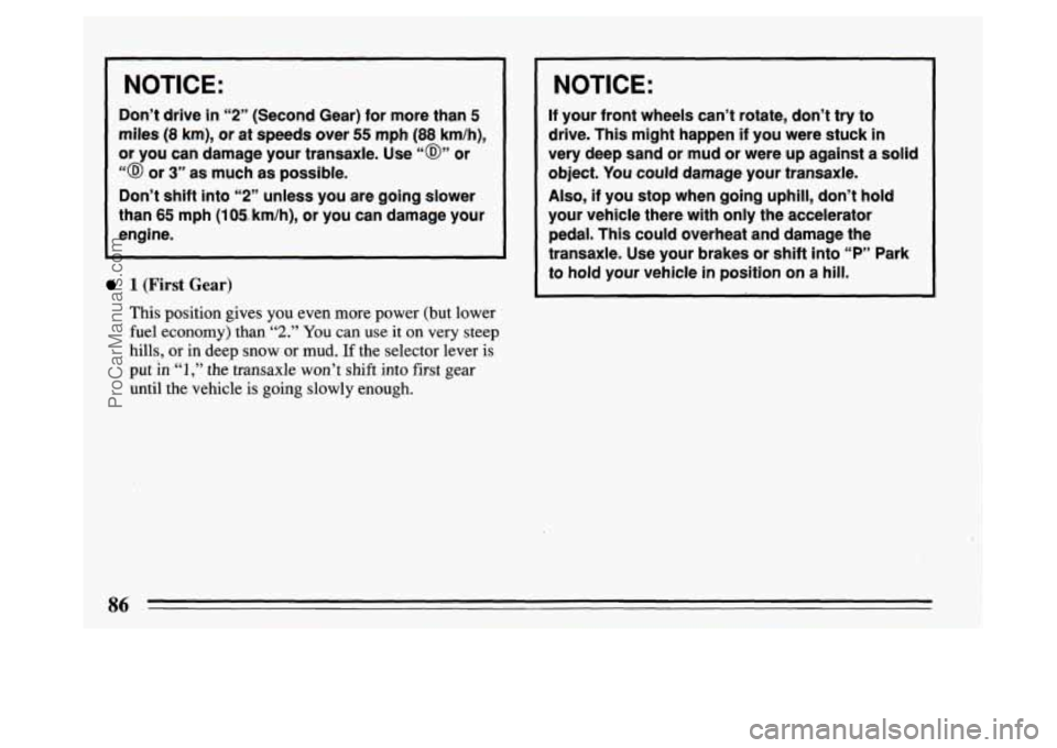 BUICK PARK AVENUE 1994  Owners Manual NOTICE: 
Don’t drive in “2” (Second  Gear) for more  than 5 
miles (8 km), or  at  speeds  over 55 mph (88 km/h), 
or  you  can  damage  your transaxle.  Use 
“@” or 
“@ or 3” as much  a