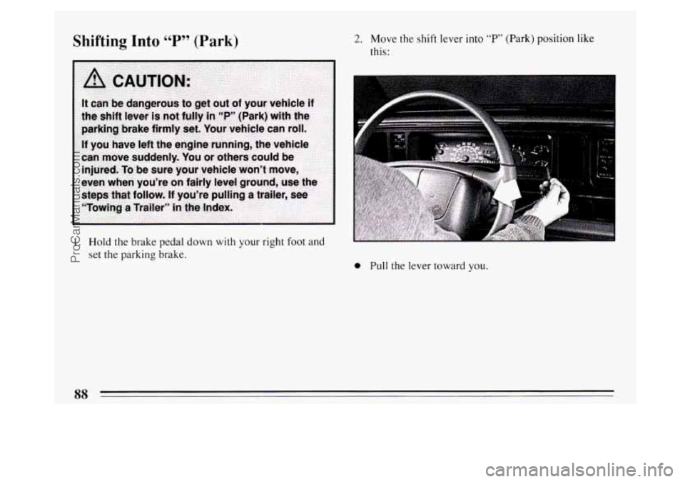 BUICK PARK AVENUE 1994  Owners Manual Shifting Into 66 P 79 (Park) 
1. Hold  the brake pedal down  with  your right foot and 
set the parking brake. 
2. Move the shift lever into “P’ (Park) position like 
this: 
0 Pull  the lever towa