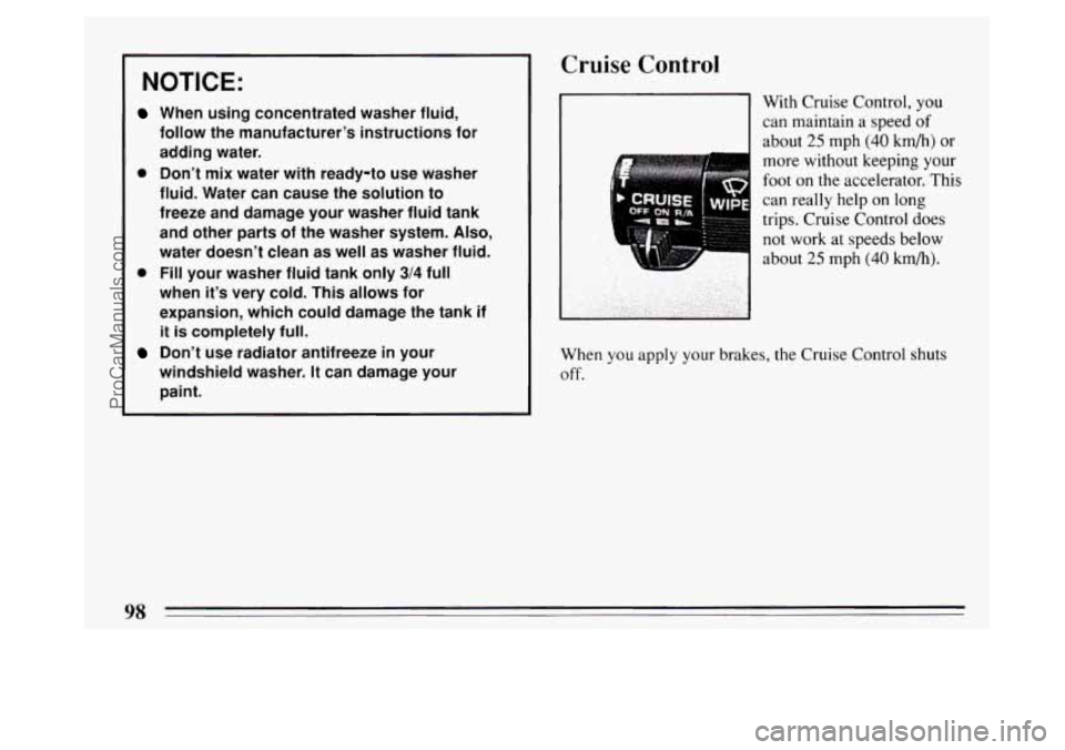 BUICK PARK AVENUE 1994  Owners Manual NOTICE: 
When using concentrated  washer  fluid, 
follow  the manufacturer’s  instructions  for 
adding  water. 
0 Don’t mix  water with ready-to use  washer 
fluid.  Water  can cause  the solutio
