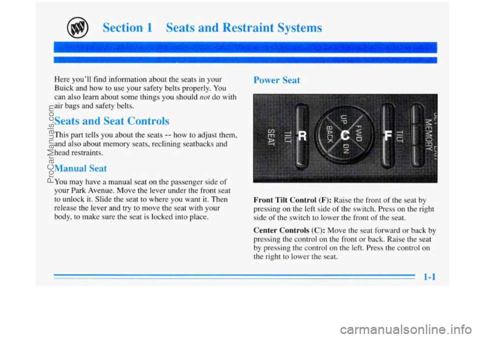 BUICK PARK AVENUE 1996  Owners Manual Section 1 Seats and Restraint  Systems 
Here  you’ll  find information about  the  seats  in  your 
Buick  and  how  to use your  safety  belts  properly.  You 
can also learn about some  things  yo