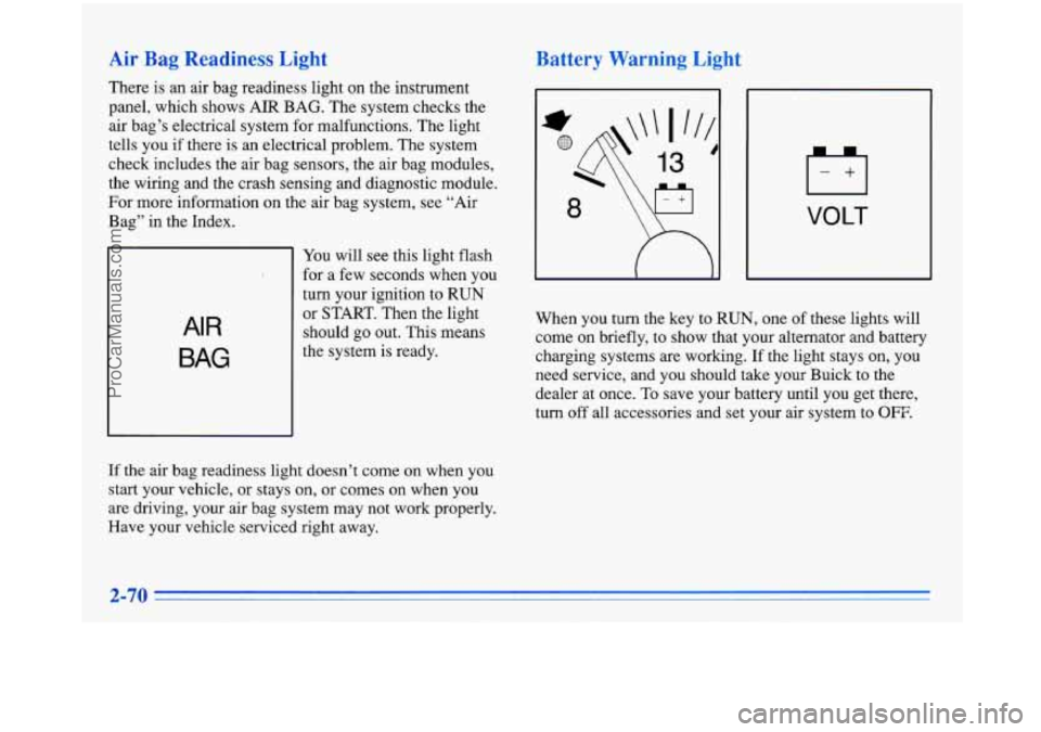 BUICK PARK AVENUE 1996  Owners Manual Air  Bag  Readiness  Light 
There is an  air  bag  readiness light on  the  instrument 
panel,  which  shows  AIR  BAG. The system  checks  the 
air  bag’s  electrical  system  for malfunctions.  Th