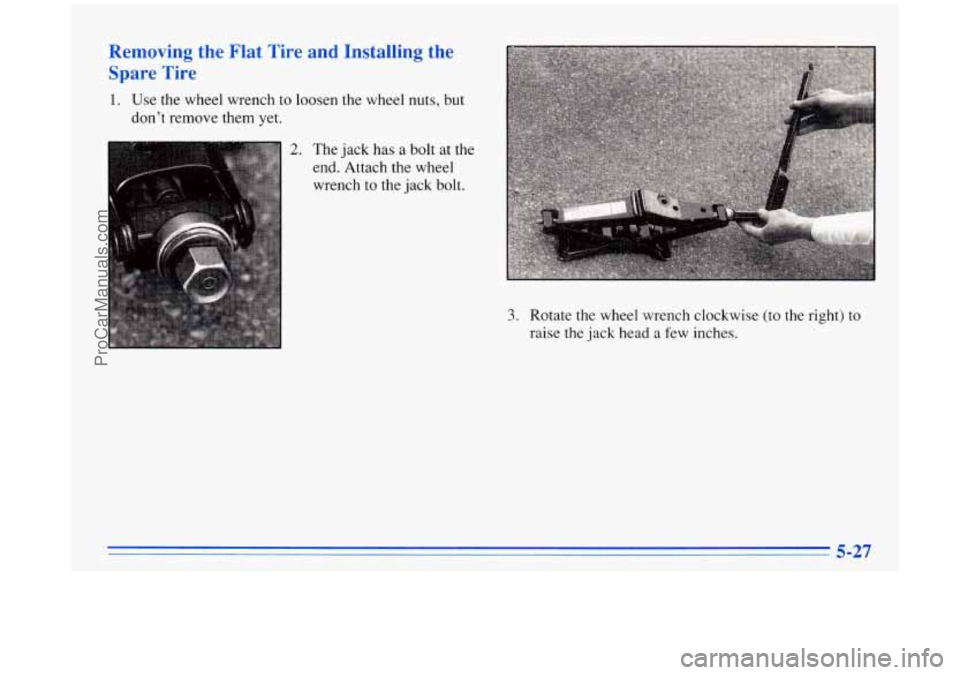 BUICK PARK AVENUE 1996  Owners Manual Removing  the  Flat  Tire  and  Installing  the Spare  Tire 
1. Use the  wheel  wrench  to loosen  the wheel  nuts,  but 
don’t  remove  them  yet. 
2. The  jack  has a bolt  at  the 
end.  Attach  
