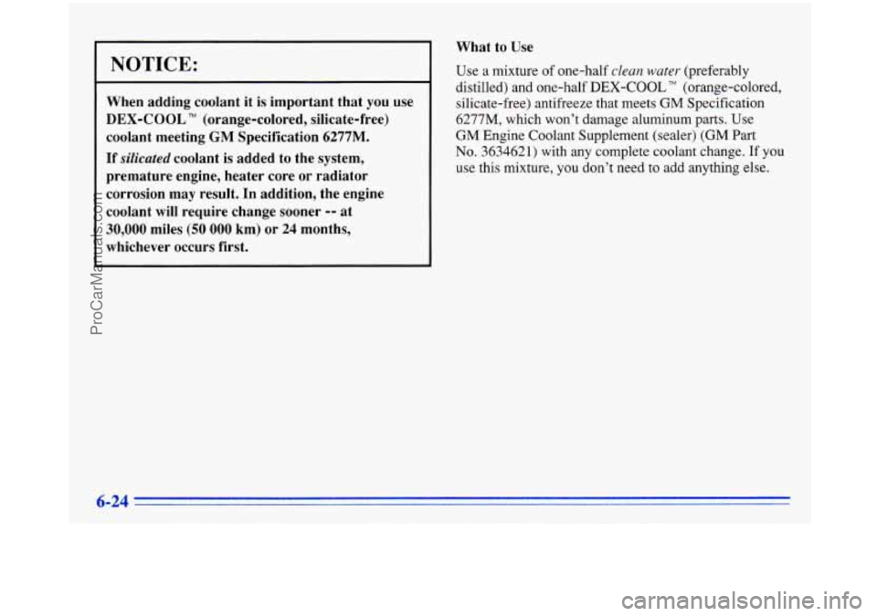 BUICK PARK AVENUE 1996  Owners Manual NOTICE: 
When  adding  coolant  it is important  that  you  use 
DEX-COOL TM (orange-colored,  silicate-free) 
coolant  meeting 
GM Specification 6277M. 
If silicated coolant  is added  to  the  syste