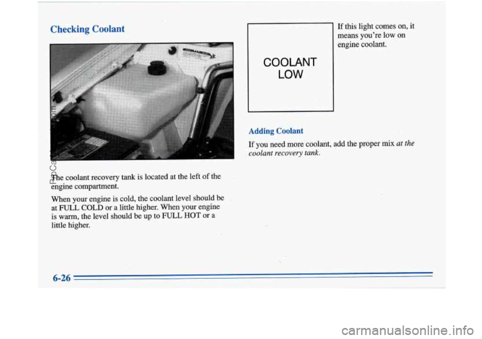 BUICK PARK AVENUE 1996  Owners Manual Checking Coolant 
The  coolant recovery tank  is  located at the  left of the 
engine  compartment. 
When  your engine  is  cold, the coolant level should  be 
at 
FULL COLD or  a  little higher.  W