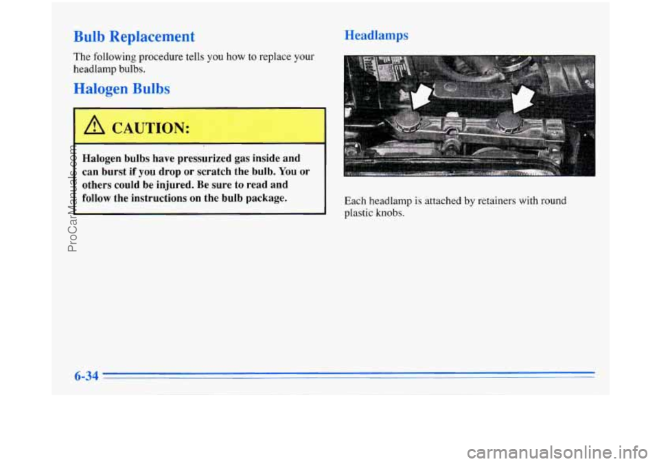 BUICK PARK AVENUE 1996  Owners Manual Bulb Replacement 
The following  procedure  tells you how  to replace your 
headlamp  bulbs. 
Halogen Bulbs 
Halogen  bulbs  have  pressurized  gas  inside  and 
can  burst  if 
you drop  or  scratch 