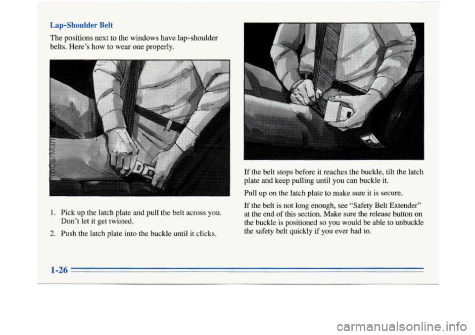 BUICK PARK AVENUE 1996  Owners Manual Lap-Shoulder Belt 
The positions next to the windows  have lap-shoulder 
belts.  Here’s  how  to wear  one properly. 
.. 
1. Pick  up the latch plate  and pull the  belt across  you. 
Don’t  let 
