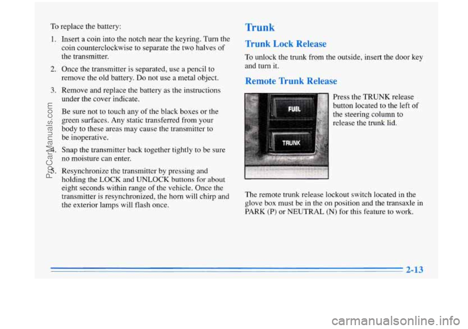 BUICK PARK AVENUE 1996 Owners Manual To replace the battery: Trunk
1.
2.
3.
4.
5.
Insert a coin into the notch near the keyring. Turn the
coin counterclockwise to separate the two halves
of
the transmitter.
Once the trans BUICK PARK AVENUE 1996 Owners Manual To replace the battery: Trunk
1.
2.
3.
4.
5.
Insert a coin into the notch near the keyring. Turn the
coin counterclockwise to separate the two halves
of
the transmitter.
Once the trans