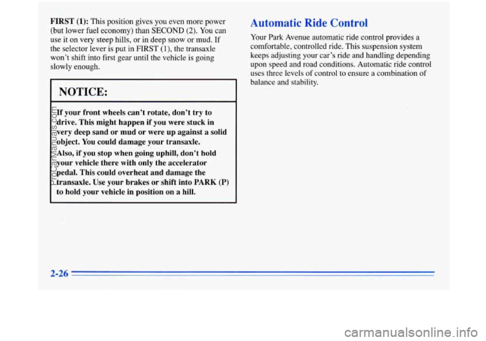 BUICK PARK AVENUE 1996 Owners Manual FIRST (1): This position gives you even more power
(but lower fuel economy) than
SECOND (2). You can
use it on very steep hills, or in deep
snow or mud. If
the selector lever is put i BUICK PARK AVENUE 1996 Owners Manual FIRST (1): This position gives you even more power
(but lower fuel economy) than
SECOND (2). You can
use it on very steep hills, or in deep
snow or mud. If
the selector lever is put i