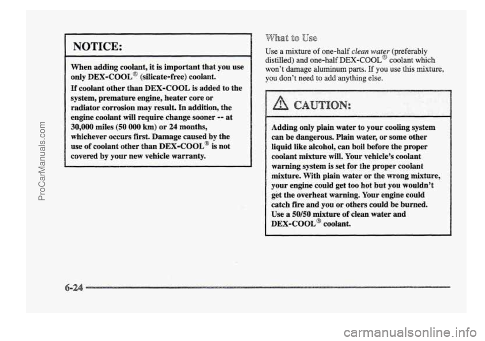 BUICK PARK AVENUE 1998  Owners Manual NOTICE: 
When adding  coolant, it is importrant  that you use 
O~Y DEX-CQOE~ (sficate-free) COQI~~. 
If coolant  other  than DEX-COOL is added to  the 
system,  premature  engine, heater 
core or 
rad