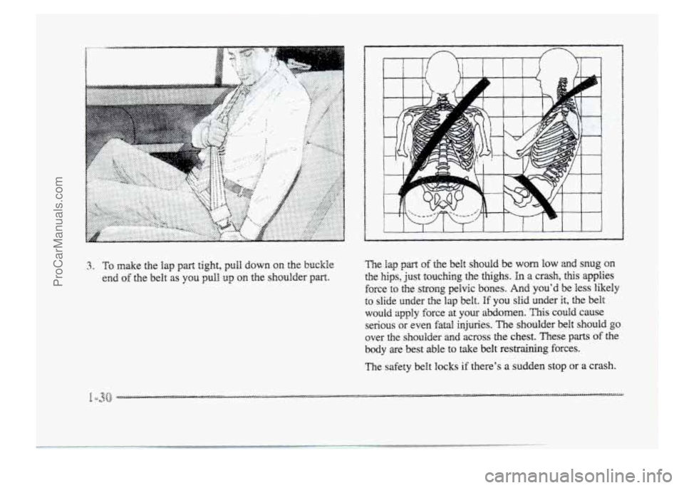 BUICK PARK AVENUE 1998  Owners Manual 3. TQ make  the lap part tight, pull  down  on  the  buckle 
end of the belt as you pull, .up on the shoulder  part.  The  lap 
part of the belt  should  be  worn low and 
snug  on 
the  hips,  just t