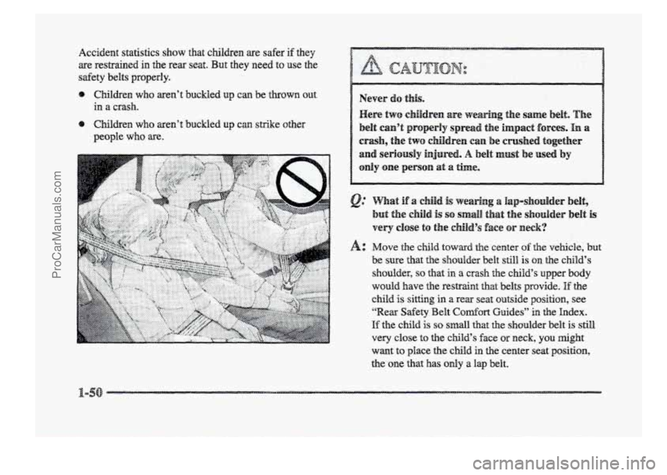 BUICK PARK AVENUE 1998  Owners Manual Accident statistics  show that  children are safer if they 
are  restmined in the  rear  seat. But they  need  to  use  the 
safety  belts  properly. 
e Children who aren’t  buckled up can  be throw