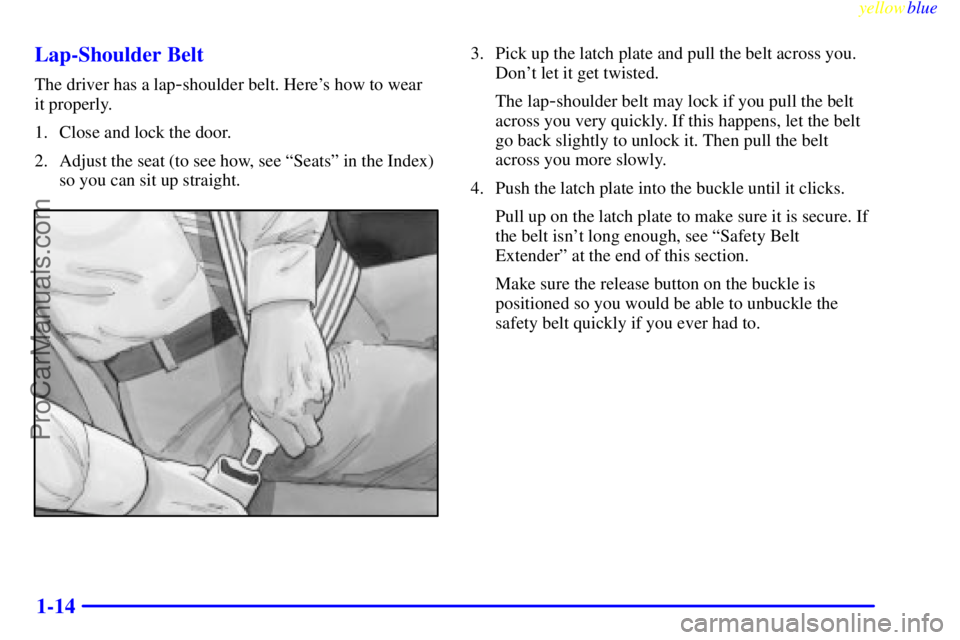 BUICK PARK AVENUE 1999  Owners Manual yellowblue     
1-14 Lap-Shoulder Belt
The driver has a lap-shoulder belt. Heres how to wear 
it properly.
1. Close and lock the door.
2. Adjust the seat (to see how, see ªSeatsº in the Index)
so y