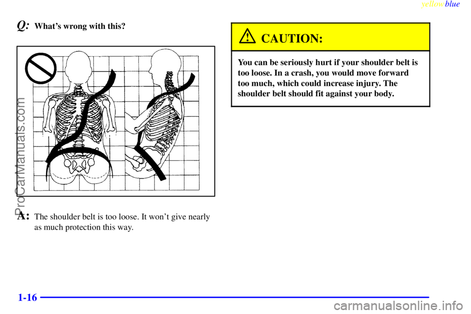 BUICK PARK AVENUE 1999  Owners Manual yellowblue     
1-16
Q:Whats wrong with this?
A:The shoulder belt is too loose. It wont give nearly
as much protection this way.
CAUTION:
You can be seriously hurt if your shoulder belt is
too loose