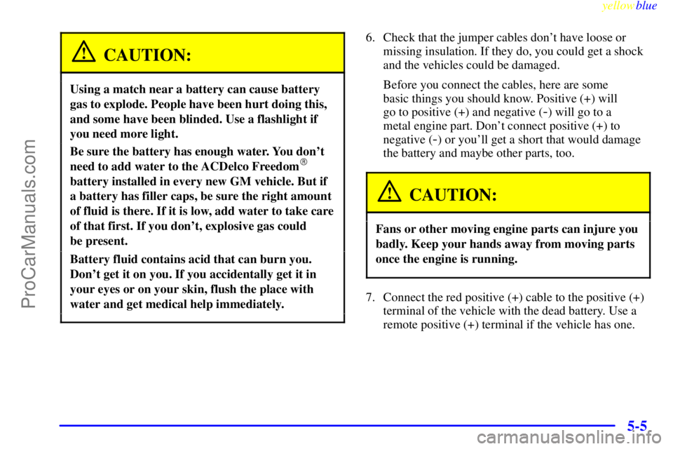 BUICK PARK AVENUE 1999 Owners Manual yellowblue
5-5
CAUTION:
Using a match near a battery can cause battery
gas to explode. People have been hurt doing this,
and some have been blinded. Use a flashlight if
you need more light.
Be su BUICK PARK AVENUE 1999 Owners Manual yellowblue
5-5
CAUTION:
Using a match near a battery can cause battery
gas to explode. People have been hurt doing this,
and some have been blinded. Use a flashlight if
you need more light.
Be su