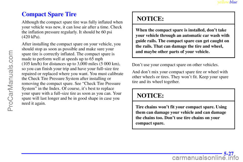 BUICK PARK AVENUE 1999 Owners Manual yellowblue
5-27
Compact Spare Tire
Although the compact spare tire was fully inflated when
your vehicle was new, it can lose air after a time. Check
the inflation pressure regularly. It should be BUICK PARK AVENUE 1999 Owners Manual yellowblue
5-27
Compact Spare Tire
Although the compact spare tire was fully inflated when
your vehicle was new, it can lose air after a time. Check
the inflation pressure regularly. It should be