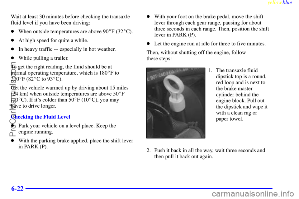 BUICK PARK AVENUE 1999  Owners Manual yellowblue     
6-22
Wait at least 30 minutes before checking the transaxle
fluid level if you have been driving:
When outside temperatures are above 90F (32C).
At high speed for quite a while.
I