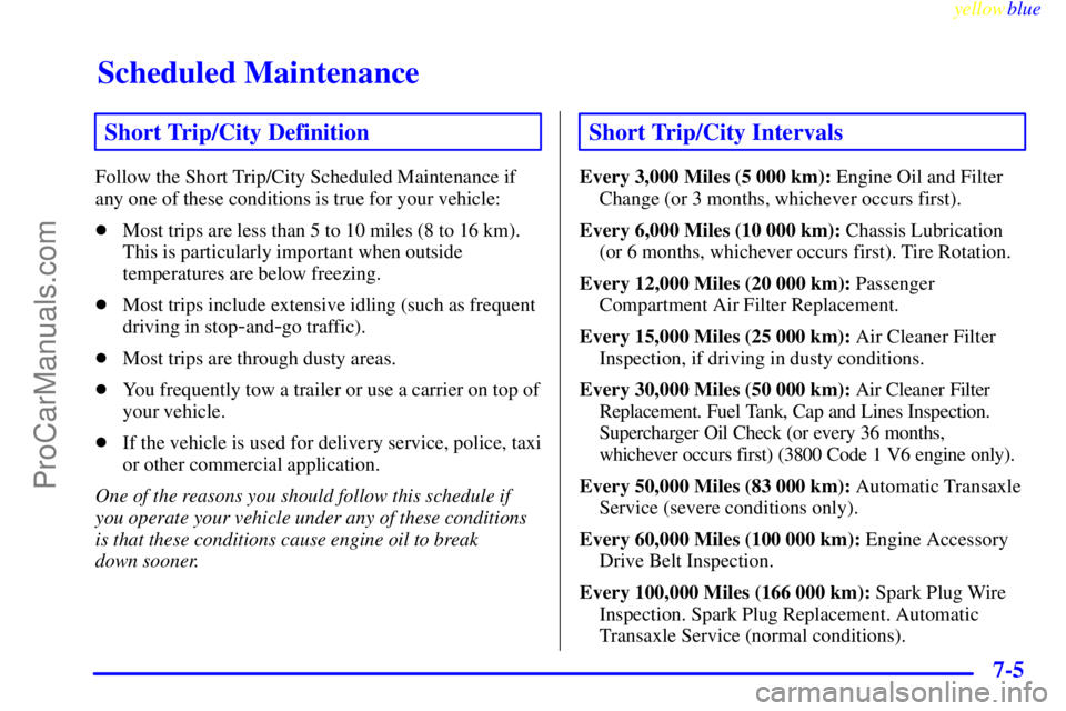 BUICK PARK AVENUE 1999 Owners Manual Scheduled Maintenance
yellowblue
7-5
Short Trip/City Definition
Follow the Short Trip/City Scheduled Maintenance if
any one of these conditions is true for your vehicle:
Most trips are less than BUICK PARK AVENUE 1999 Owners Manual Scheduled Maintenance
yellowblue
7-5
Short Trip/City Definition
Follow the Short Trip/City Scheduled Maintenance if
any one of these conditions is true for your vehicle:
Most trips are less than