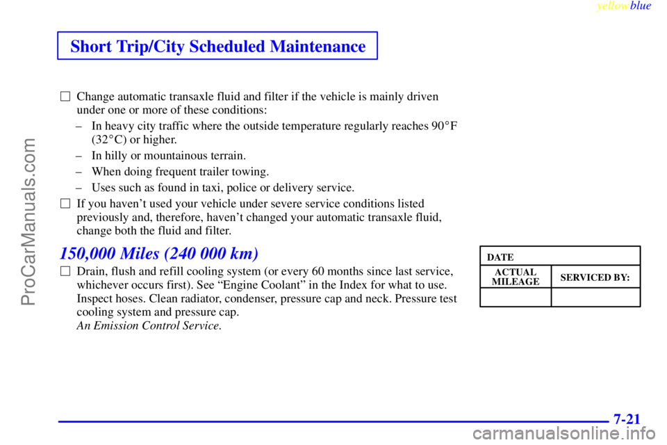 BUICK PARK AVENUE 1999  Owners Manual Short Trip/City Scheduled Maintenance
yellowblue     
7-21
Change automatic transaxle fluid and filter if the vehicle is mainly driven
under one or more of these conditions:
± In heavy city traffic 