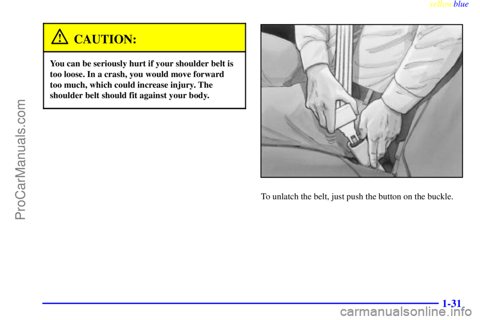 BUICK PARK AVENUE 1999  Owners Manual yellowblue     
1-31
CAUTION:
You can be seriously hurt if your shoulder belt is
too loose. In a crash, you would move forward
too much, which could increase injury. The
shoulder belt should fit again