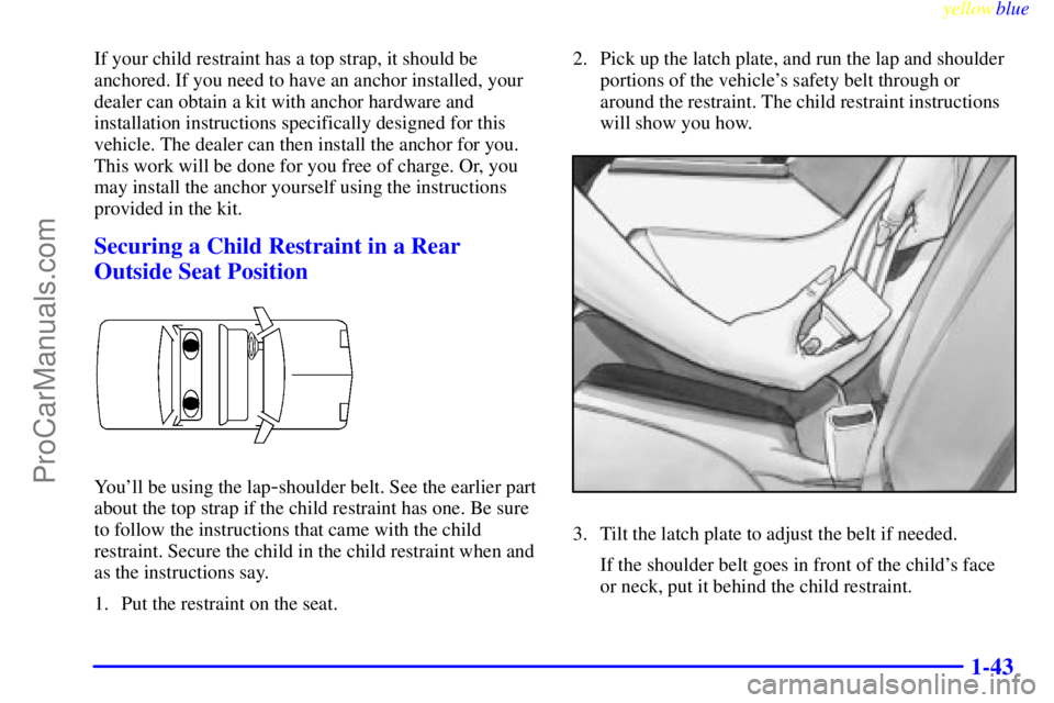 BUICK PARK AVENUE 1999 Owners Manual yellowblue
1-43
If your child restraint has a top strap, it should be
anchored. If you need to have an anchor installed, your
dealer can obtain a kit with anchor hardware and
installation instruc BUICK PARK AVENUE 1999 Owners Manual yellowblue
1-43
If your child restraint has a top strap, it should be
anchored. If you need to have an anchor installed, your
dealer can obtain a kit with anchor hardware and
installation instruc