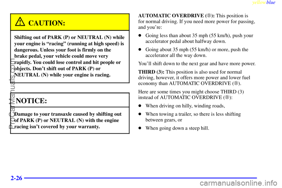 BUICK PARK AVENUE 1999 Owners Manual yellowblue
2-26
CAUTION:
Shifting out of PARK (P) or NEUTRAL (N) while
your engine is ªracingº (running at high speed) is
dangerous. Unless your foot is firmly on the
brake pedal, your vehicle BUICK PARK AVENUE 1999 Owners Manual yellowblue
2-26
CAUTION:
Shifting out of PARK (P) or NEUTRAL (N) while
your engine is ªracingº (running at high speed) is
dangerous. Unless your foot is firmly on the
brake pedal, your vehicle