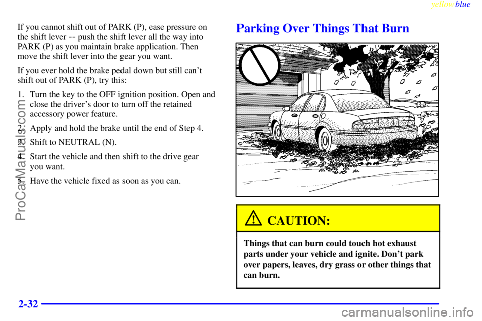 BUICK PARK AVENUE 1999  Owners Manual yellowblue     
2-32
If you cannot shift out of PARK (P), ease pressure on
the shift lever 
-- push the shift lever all the way into
PARK (P) as you maintain brake application. Then
move the shift lev