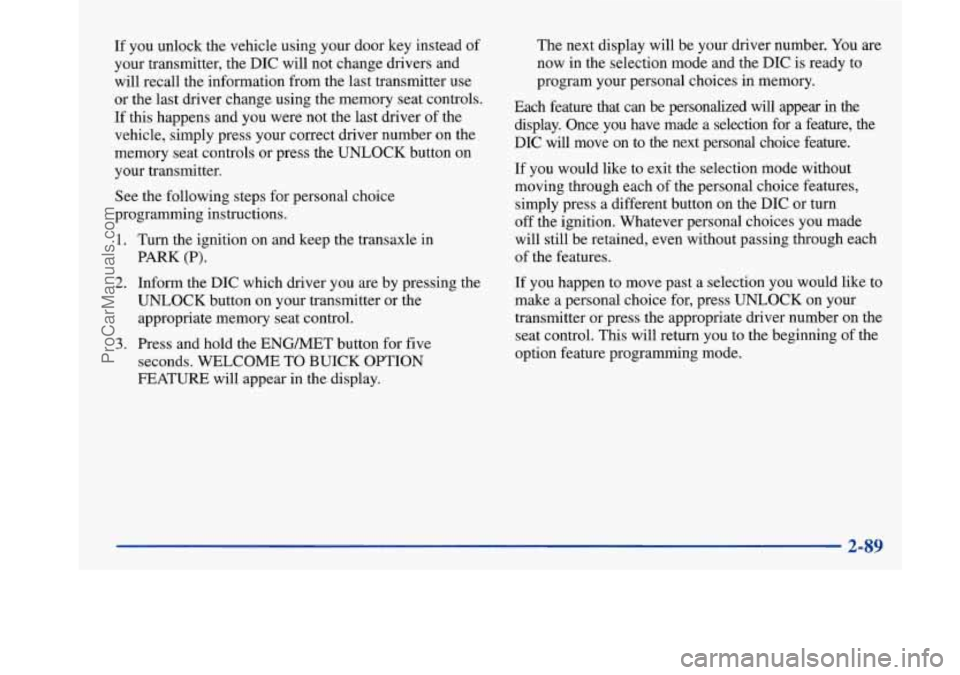BUICK PARK AVENUE 1997 Owners Manual If you unlock the vehicle using your door key instead of
your transmitter, the DIC will not change drivers and
will recall the information from the last transmitter use
or the last driver BUICK PARK AVENUE 1997 Owners Manual If you unlock the vehicle using your door key instead of
your transmitter, the DIC will not change drivers and
will recall the information from the last transmitter use
or the last driver