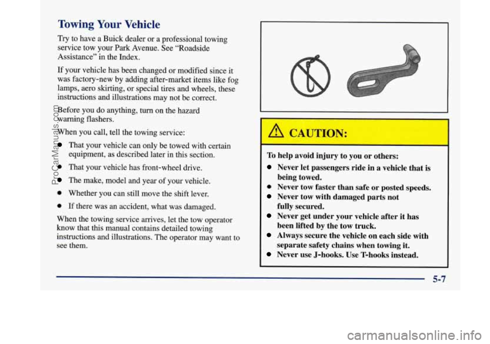 BUICK PARK AVENUE 1997 Owners Manual Towing Your Vehicle
Try to have a Buick dealer or a professional towing
service tow your Park Avenue. See “Roadside
Assistance’’ in the Index.
If your vehicle has been chan BUICK PARK AVENUE 1997 Owners Manual Towing Your Vehicle
Try to have a Buick dealer or a professional towing
service tow your Park Avenue. See “Roadside
Assistance’’ in the Index.
If your vehicle has been chan