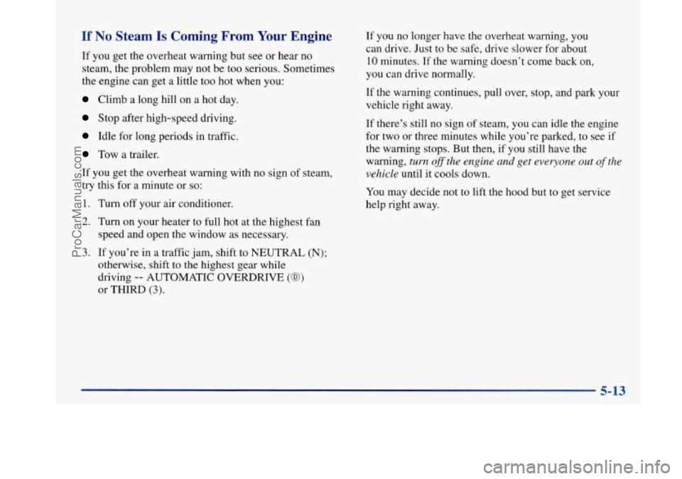 BUICK PARK AVENUE 1997 Owners Manual If No Steam Is Coming From Your Engine
If you get the overheat warning but see or hear no
steam, the problem may not be too serious. Sometimes
the engine can get a little too hot when you BUICK PARK AVENUE 1997 Owners Manual If No Steam Is Coming From Your Engine
If you get the overheat warning but see or hear no
steam, the problem may not be too serious. Sometimes
the engine can get a little too hot when you