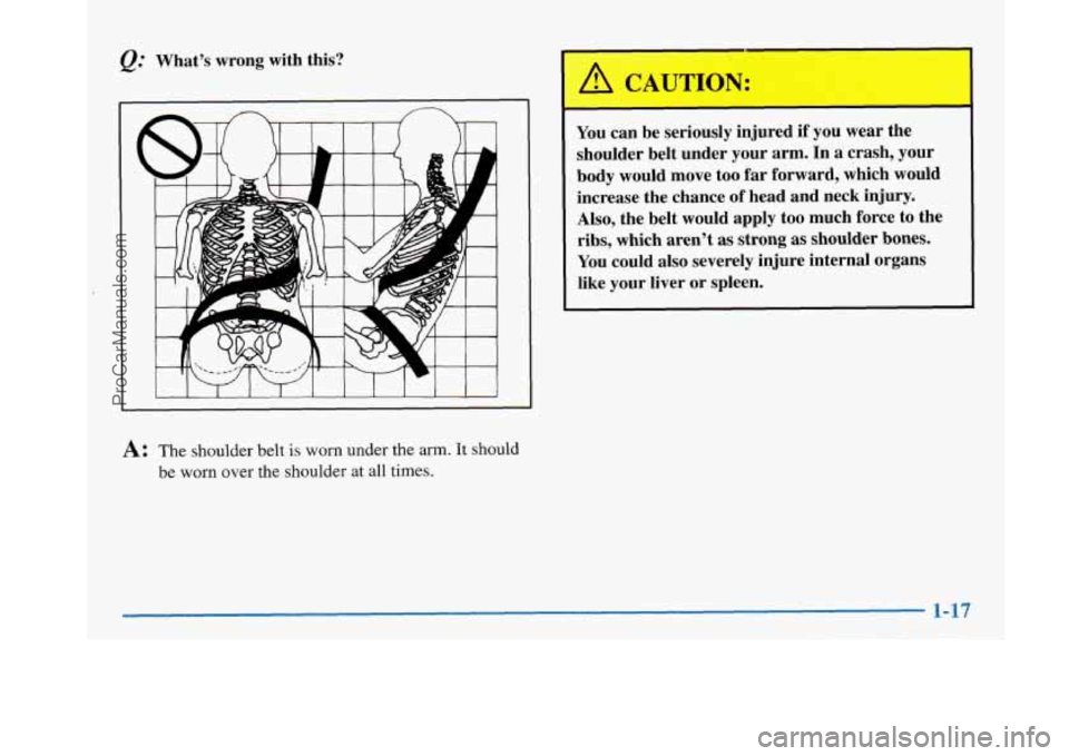 BUICK PARK AVENUE 1997  Owners Manual Q: What’s wrong with this? 
L 
A: The shoulder belt is worn under  the  arm.  It should 
be worn over  the shoulder 
at all times. 
You  can be  seriously  injured if  you wear the 
shoulder  belt u