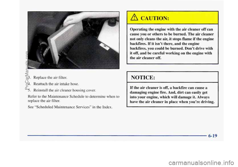 BUICK PARK AVENUE 1997  Owners Manual 3. Replace the air filter. 
4. Reattach the air intake hose. 
5. Reinstall  the air cleaner housing  cover. 
Refer to the Maintenance Schedule to determine  when to 
replace the air  filter. 
See  “