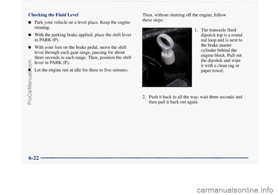 BUICK PARK AVENUE 1997  Owners Manual Checking the Fluid Level 
Park  your vehicle on  a  level  place. Keep the engine 
running. 
With  the  parking  brake  applied,  place  the shift lever 
in  PARK  (P). 
With  your  foot on the  brake