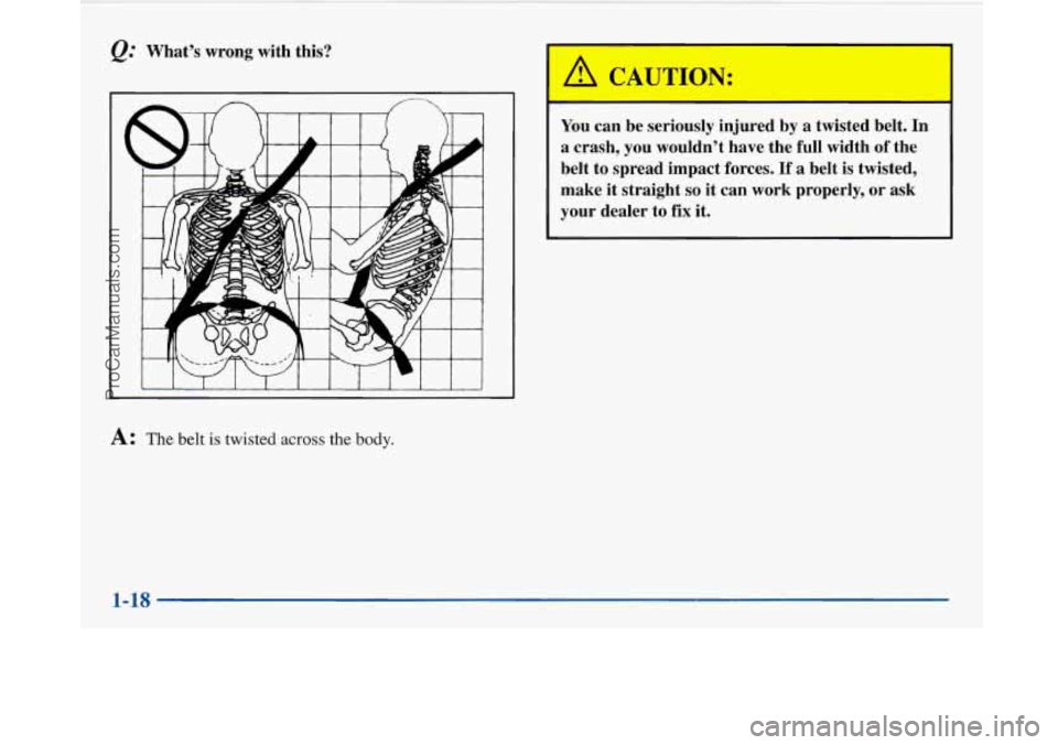 BUICK PARK AVENUE 1997  Owners Manual I I 
@ What’s  wrong  with  this? 
I 1 I I I I 1 I I 1 I J 
A: The belt is twisted across the body. 
You  can  be  seriously  injured  by  a  twisted  belt.  In 
a  crash,  you  wouldn’t  have  th